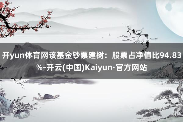 开yun体育网该基金钞票建树：股票占净值比94.83%-开云(中国)Kaiyun·官方网站
