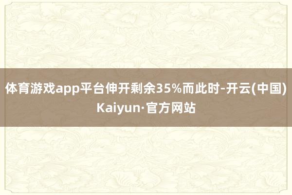 体育游戏app平台伸开剩余35%而此时-开云(中国)Kaiyun·官方网站