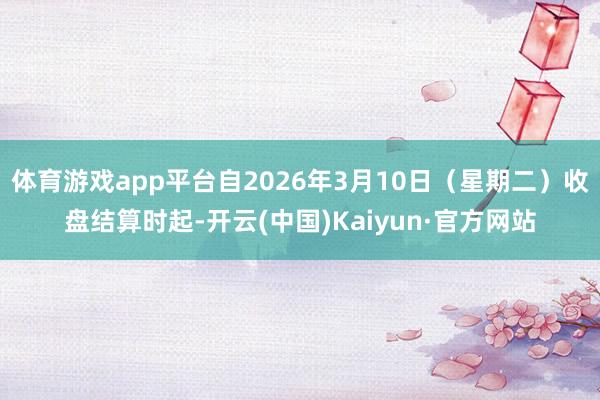 体育游戏app平台自2026年3月10日(星期二)收盘结算时起-开云(中国)Kaiyun·官方网站