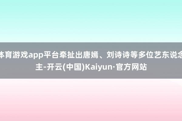体育游戏app平台牵扯出唐嫣、刘诗诗等多位艺东说念主-开云(中国)Kaiyun·官方网站