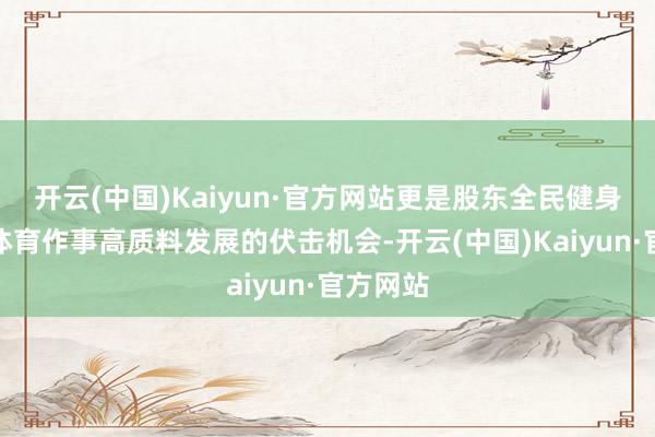 开云(中国)Kaiyun·官方网站更是股东全民健身、促进体育作事高质料发展的伏击机会-开云(中国)Kaiyun·官方网站