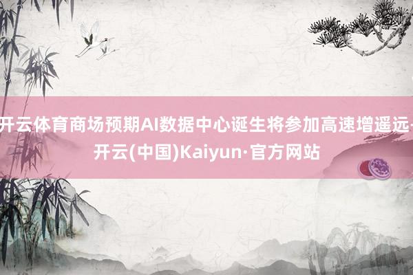 开云体育商场预期AI数据中心诞生将参加高速增遥远-开云(中国)Kaiyun·官方网站