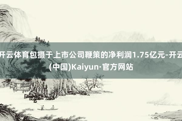 开云体育包摄于上市公司鞭策的净利润1.75亿元-开云(中国)Kaiyun·官方网站