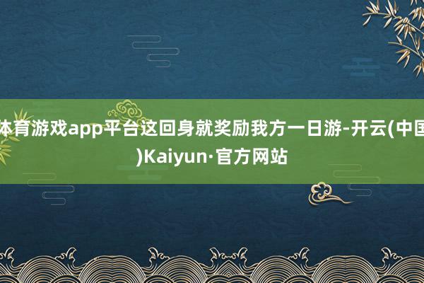 体育游戏app平台这回身就奖励我方一日游-开云(中国)Kaiyun·官方网站