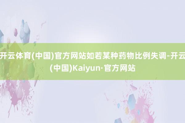 开云体育(中国)官方网站如若某种药物比例失调-开云(中国)Kaiyun·官方网站