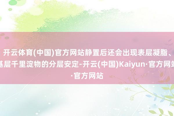 开云体育(中国)官方网站静置后还会出现表层凝脂、基层千里淀物的分层安定-开云(中国)Kaiyun·官方网站
