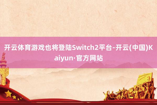 开云体育游戏也将登陆Switch2平台-开云(中国)Kaiyun·官方网站