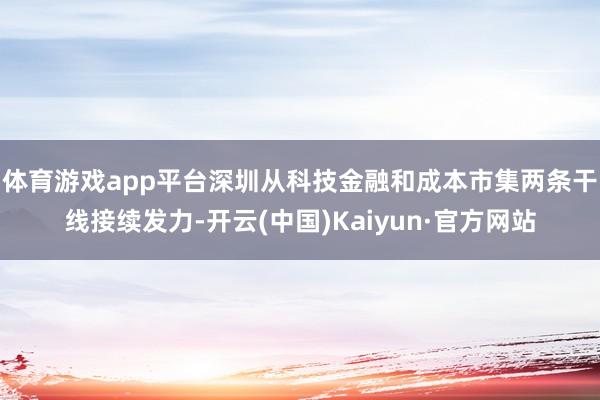 体育游戏app平台　　深圳从科技金融和成本市集两条干线接续发力-开云(中国)Kaiyun·官方网站