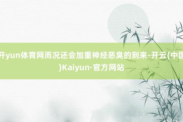 开yun体育网而况还会加重神经恶臭的到来-开云(中国)Kaiyun·官方网站