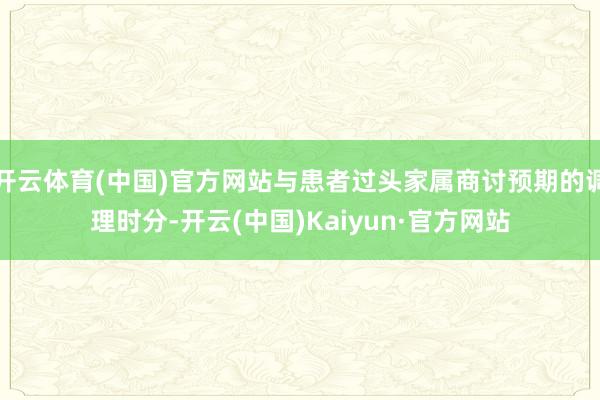 开云体育(中国)官方网站与患者过头家属商讨预期的调理时分-开云(中国)Kaiyun·官方网站