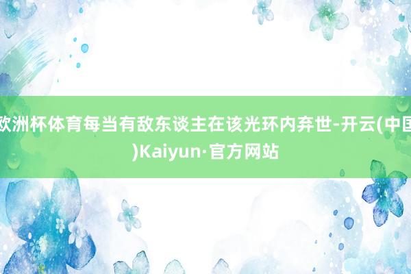 欧洲杯体育每当有敌东谈主在该光环内弃世-开云(中国)Kaiyun·官方网站
