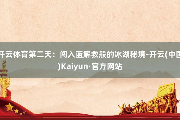 开云体育第二天：闯入蓝解救般的冰湖秘境-开云(中国)Kaiyun·官方网站