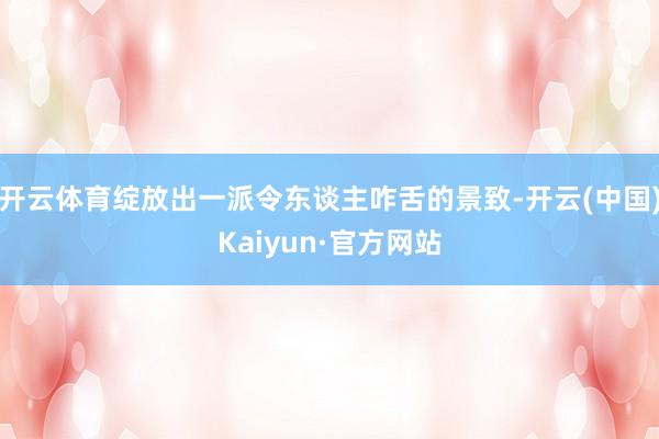 开云体育绽放出一派令东谈主咋舌的景致-开云(中国)Kaiyun·官方网站