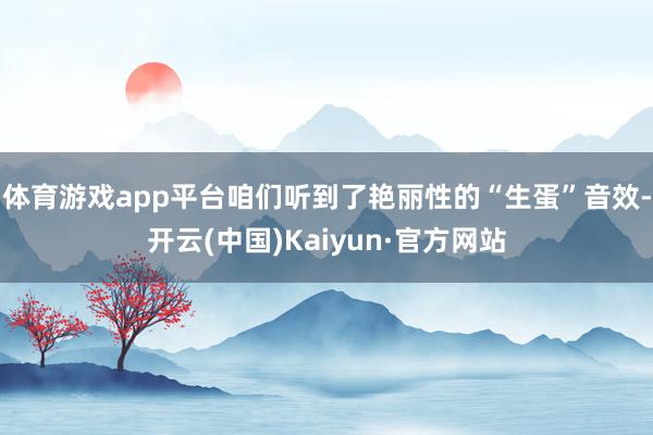 体育游戏app平台咱们听到了艳丽性的“生蛋”音效-开云(中国)Kaiyun·官方网站