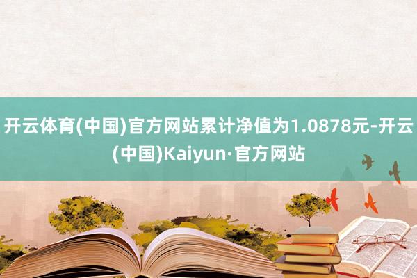 开云体育(中国)官方网站累计净值为1.0878元-开云(中国)Kaiyun·官方网站