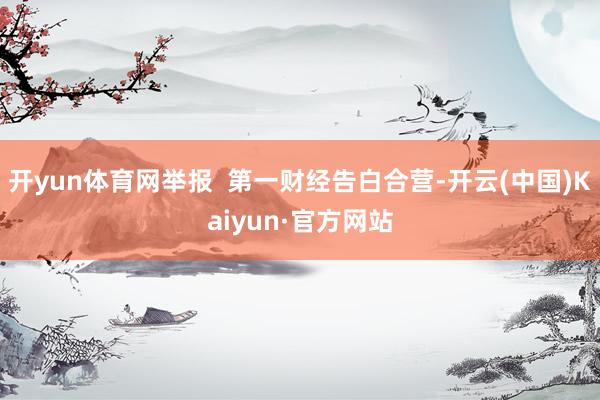 开yun体育网举报 第一财经告白合营-开云(中国)Kaiyun·官方网站