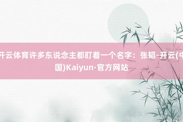 开云体育许多东说念主都盯着一个名字:张韬-开云(中国)Kaiyun·官方网站