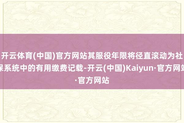 开云体育(中国)官方网站其服役年限将径直滚动为社保系统中的有用缴费记载-开云(中国)Kaiyun·官方网站