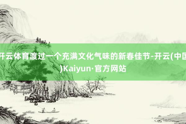 开云体育渡过一个充满文化气味的新春佳节-开云(中国)Kaiyun·官方网站