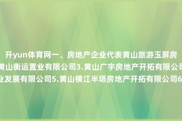 开yun体育网一、房地产企业代表黄山旅游玉屏房地产开拓有限公司2.黄山衡运置业有限公司3.黄山广宇房地产开拓有限公司4.荣旺达(黄山)置业发展有限公司5.黄山横江半塔房地产开拓有限公司6.北京城建黄山投资发展有限公司7.黄山景扬置业有限公司8.黄山华景置业有限公司9.黄山科华置业有限公司二、建筑业企业代表黄山市建工集团股份有限公司2.黄山新睿建筑工程有限牵涉公司3.黄山新洲设置集团有限公司4.金太阳凯利（黄山）设置有限公司5.中安景泰设置集团有限公司6.黄山市祁红建工（集团）有限公司7.安智建筑集团有限公司8.黄山超林建筑装置工程有限公司9.黄山徽建工程有限公司10.黄山锦绣设置集团有限公司11.黄山市新诚建安有限公司12.黄山开源发展集团有限公司三、徽派古建企业代表安徽省徽州古典园林设置有限公司2.黄山基石设置工程有限公司3.黄山市徽乡古建有限公司4.黄山徽匠园林古建有限公司5.黄山徽弘泰设置集团有限公司6.黄山韵徽古典园林设置有限公司7.安徽利璟设置工程有限公司8.黄山永筑设置工程有限公司9.黄山市徽惠古建园林有限公司    -开云(中国)Kaiyun·官方网站