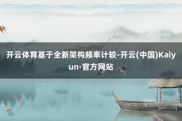 开云体育基于全新架构频率计较-开云(中国)Kaiyun·官方网站