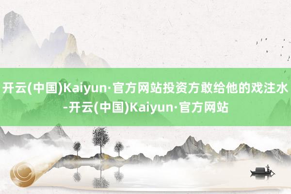 开云(中国)Kaiyun·官方网站投资方敢给他的戏注水-开云(中国)Kaiyun·官方网站