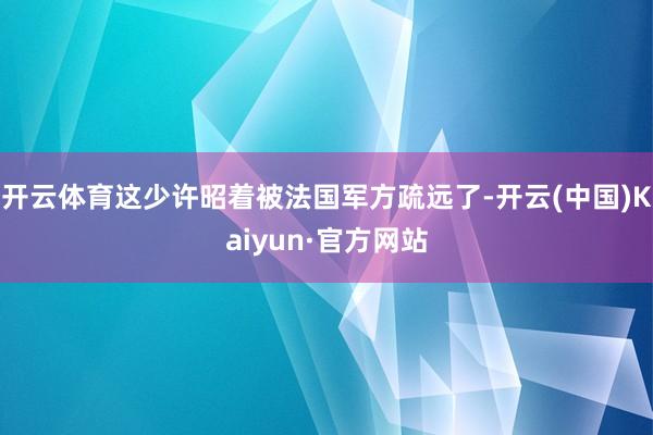 开云体育这少许昭着被法国军方疏远了-开云(中国)Kaiyun·官方网站