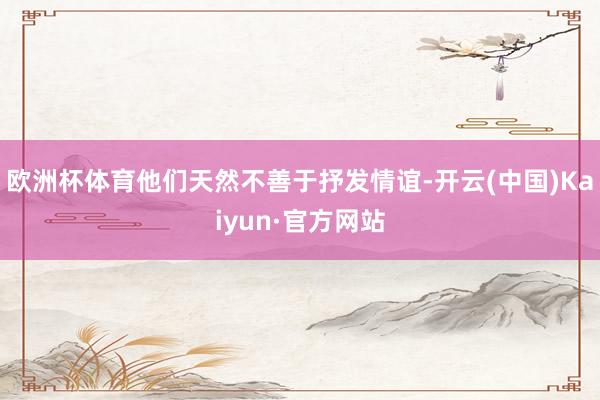 欧洲杯体育他们天然不善于抒发情谊-开云(中国)Kaiyun·官方网站