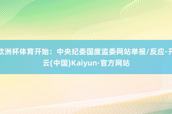 欧洲杯体育开始:中央纪委国度监委网站举报/反应-开云(中国)Kaiyun·官方网站