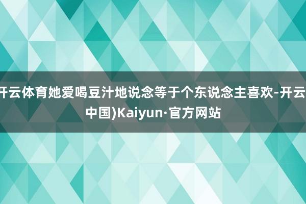 开云体育她爱喝豆汁地说念等于个东说念主喜欢-开云(中国)Kaiyun·官方网站