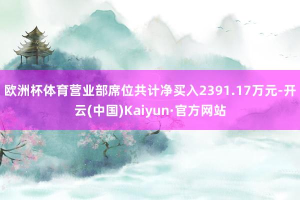 欧洲杯体育营业部席位共计净买入2391.17万元-开云(中国)Kaiyun·官方网站
