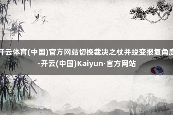 开云体育(中国)官方网站切换裁决之杖并蜕变报复角度-开云(中国)Kaiyun·官方网站
