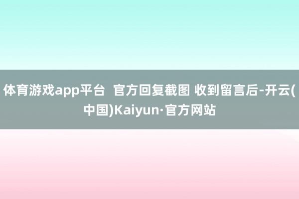 体育游戏app平台 官方回复截图 收到留言后-开云(中国)Kaiyun·官方网站