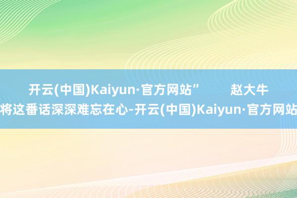 开云(中国)Kaiyun·官方网站” 赵大牛将这番话深深难忘在心-开云(中国)Kaiyun·官方网站
