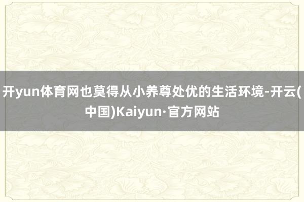 开yun体育网也莫得从小养尊处优的生活环境-开云(中国)Kaiyun·官方网站
