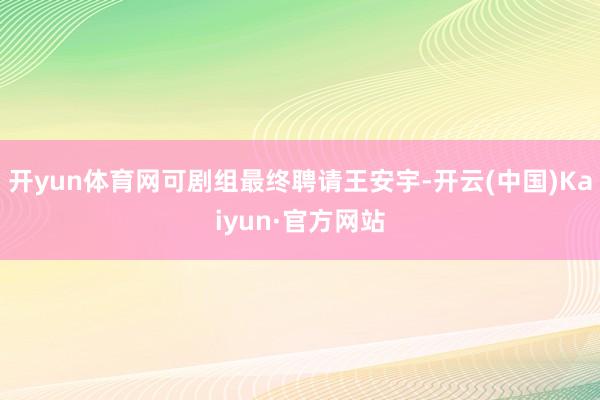 开yun体育网可剧组最终聘请王安宇-开云(中国)Kaiyun·官方网站