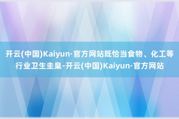开云(中国)Kaiyun·官方网站既恰当食物、化工等行业卫生圭臬-开云(中国)Kaiyun·官方网站