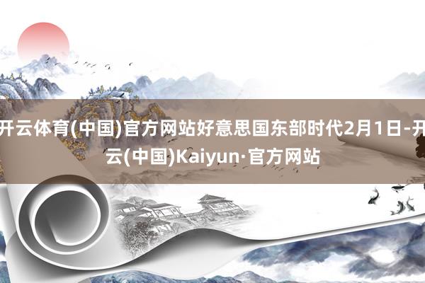 开云体育(中国)官方网站好意思国东部时代2月1日-开云(中国)Kaiyun·官方网站