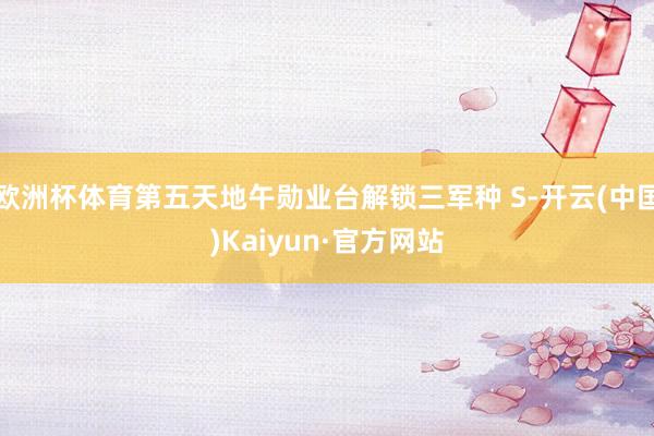 欧洲杯体育第五天地午勋业台解锁三军种 S-开云(中国)Kaiyun·官方网站