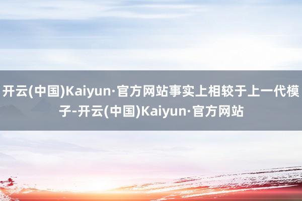 开云(中国)Kaiyun·官方网站事实上相较于上一代模子-开云(中国)Kaiyun·官方网站