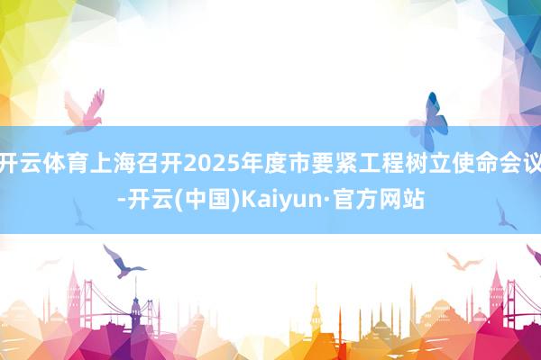 开云体育上海召开2025年度市要紧工程树立使命会议-开云(中国)Kaiyun·官方网站