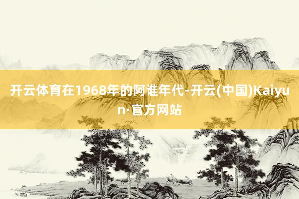 开云体育在1968年的阿谁年代-开云(中国)Kaiyun·官方网站