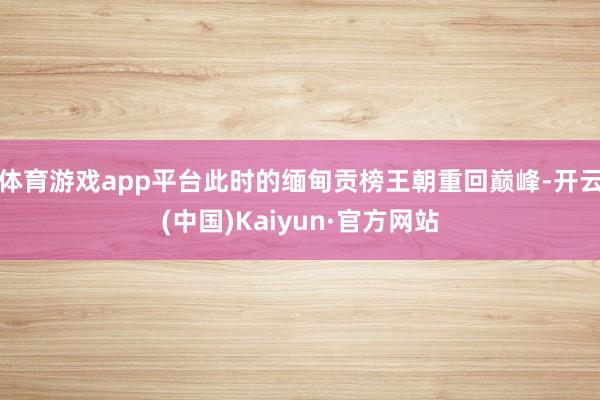 体育游戏app平台此时的缅甸贡榜王朝重回巅峰-开云(中国)Kaiyun·官方网站
