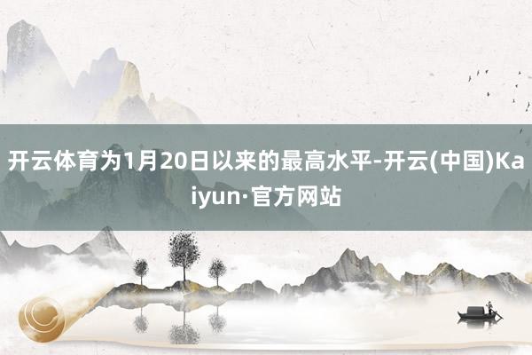 开云体育为1月20日以来的最高水平-开云(中国)Kaiyun·官方网站