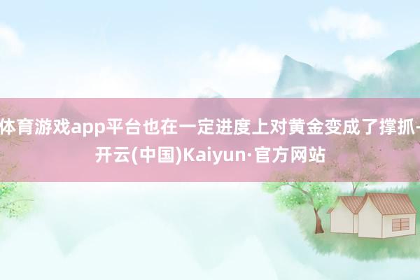 体育游戏app平台也在一定进度上对黄金变成了撑抓-开云(中国)Kaiyun·官方网站