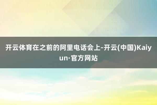 开云体育在之前的阿里电话会上-开云(中国)Kaiyun·官方网站