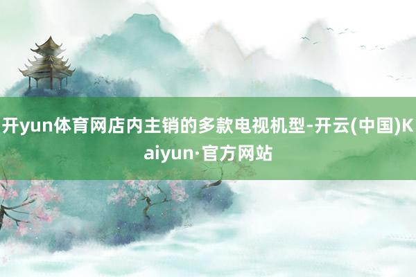 开yun体育网店内主销的多款电视机型-开云(中国)Kaiyun·官方网站