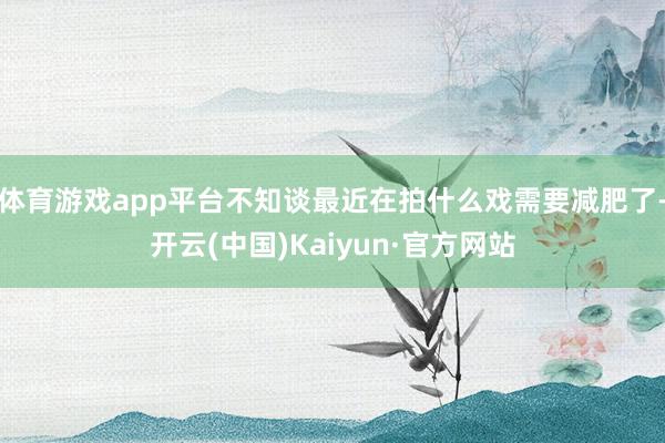 体育游戏app平台不知谈最近在拍什么戏需要减肥了-开云(中国)Kaiyun·官方网站