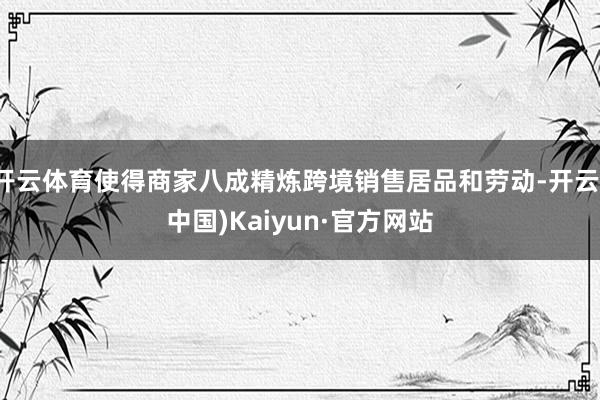 开云体育使得商家八成精炼跨境销售居品和劳动-开云(中国)Kaiyun·官方网站