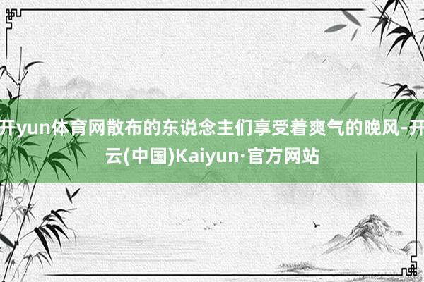 开yun体育网散布的东说念主们享受着爽气的晚风-开云(中国)Kaiyun·官方网站